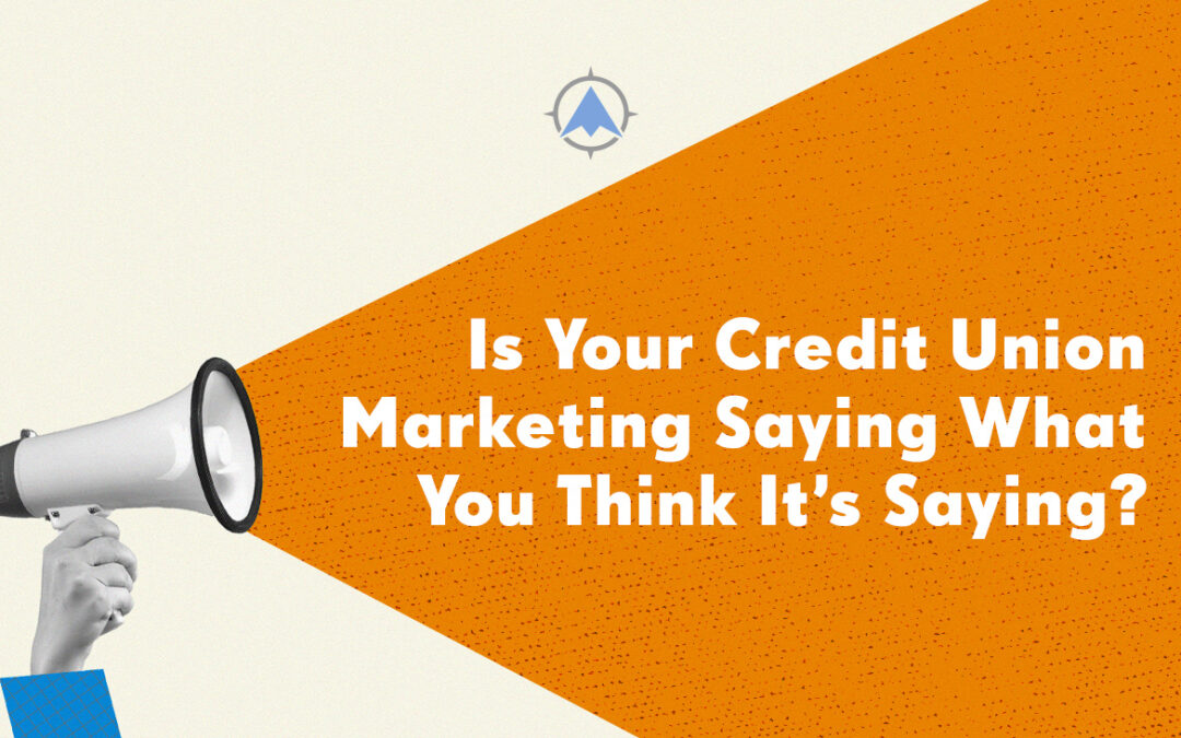Is Your Credit Union Marketing Saying What You Think It’s Saying?