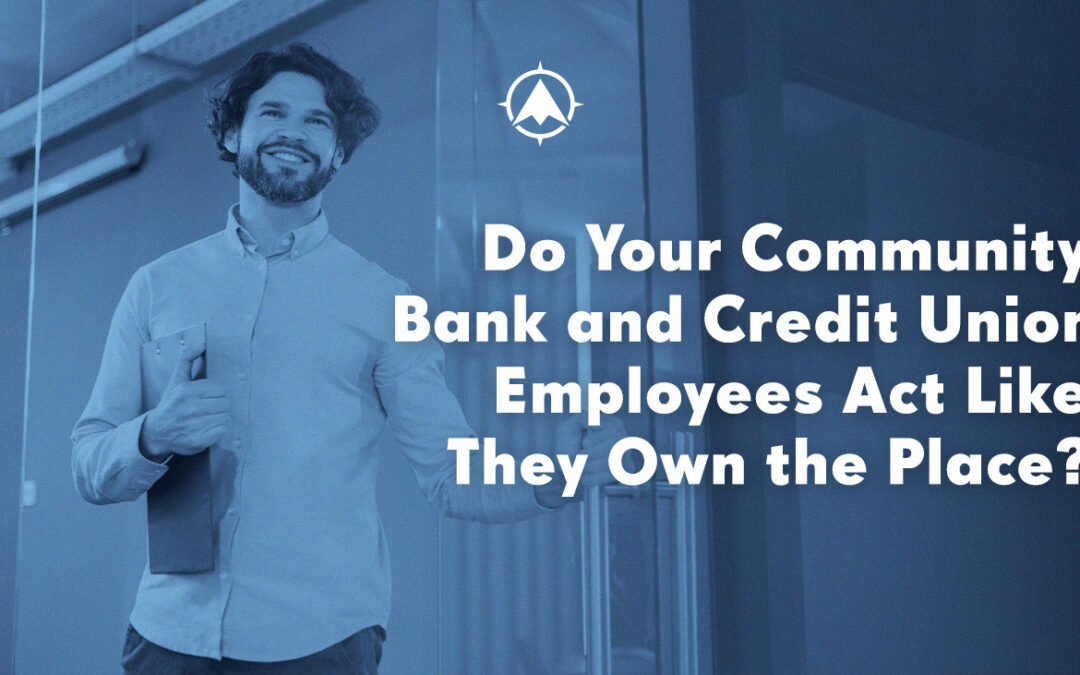 Do Your Community Bank and Credit Union Employees Act Like They Own the Place?