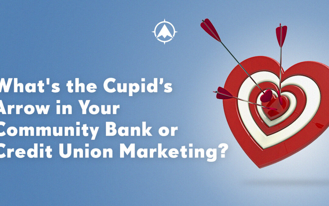 What’s the Cupid’s Arrow in Your Community Bank or Credit Union Marketing?