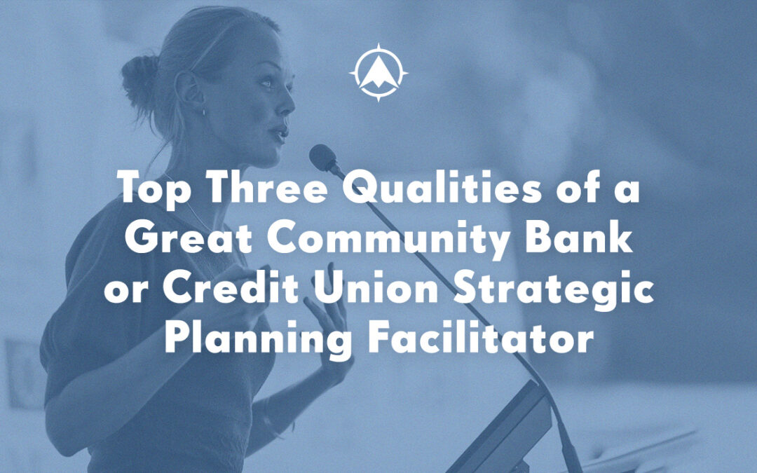 Top Three Qualities of a Great Community Bank or Credit Union Strategic Planning Facilitator