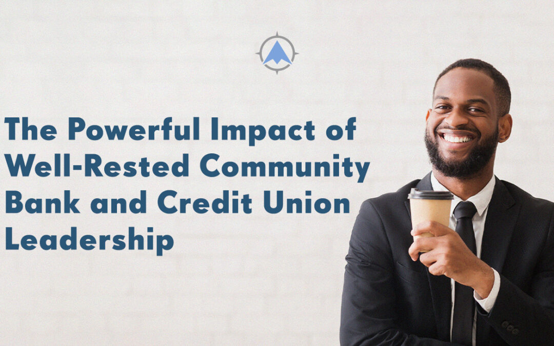 The Powerful Impact of Well-Rested Community Bank and Credit Union Leadership