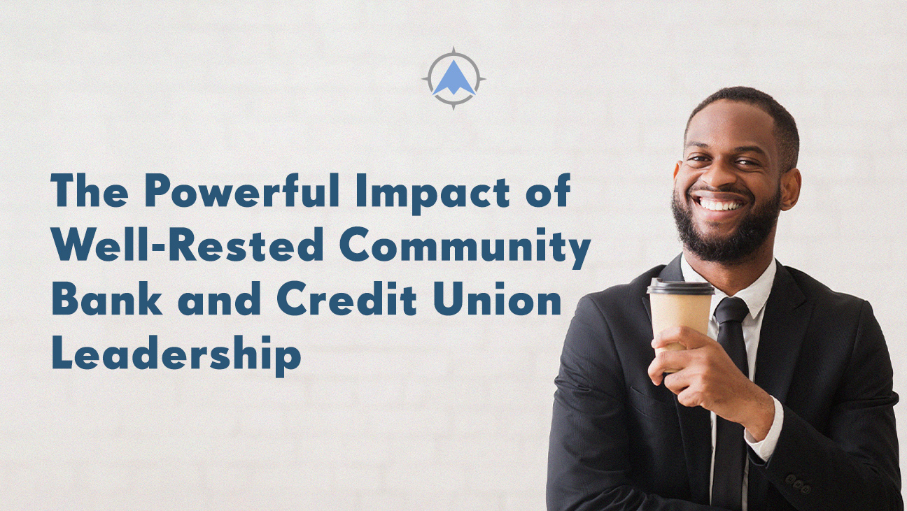 The Powerful Impact of Well-Rested Community Bank and Credit Union Leadership