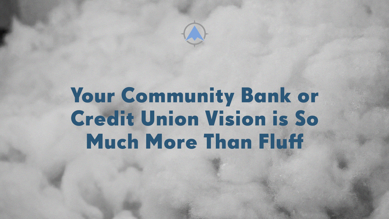 Your Community Bank or Credit Union Vision is So Much More Than Fluff