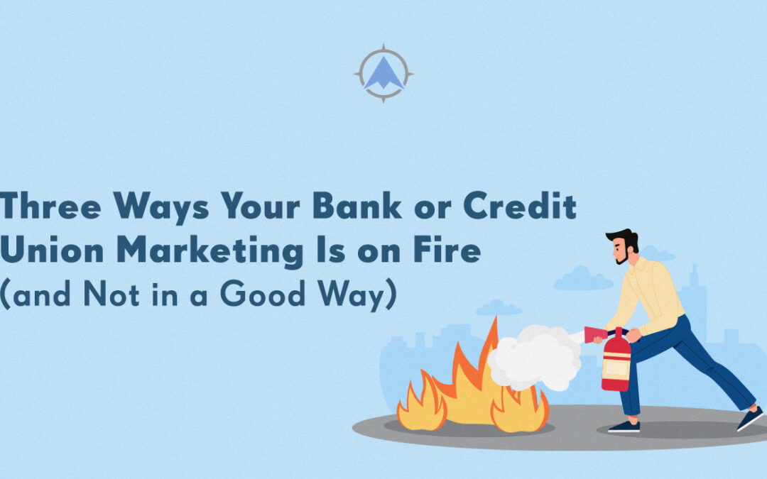 Three Ways Your Bank or Credit Union Marketing is on Fire (and Not in a Good Way)