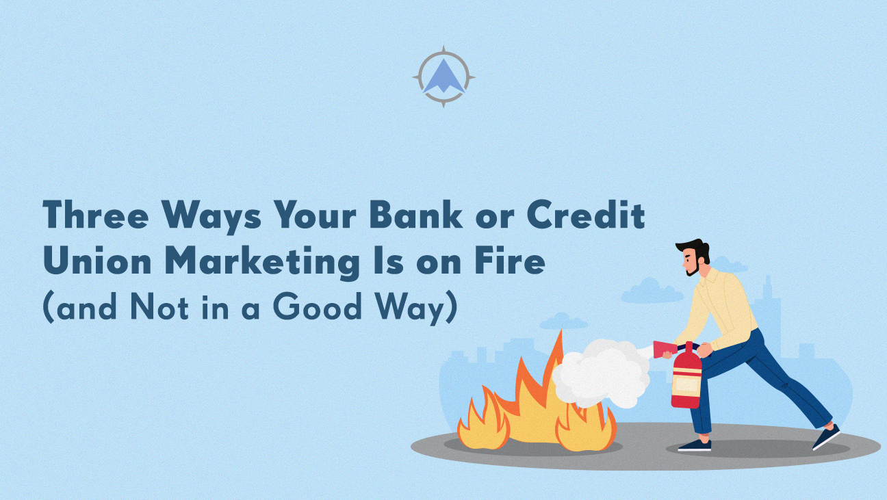 Three Ways Your Bank or Credit Union Marketing is on Fire (and Not in a Good Way)