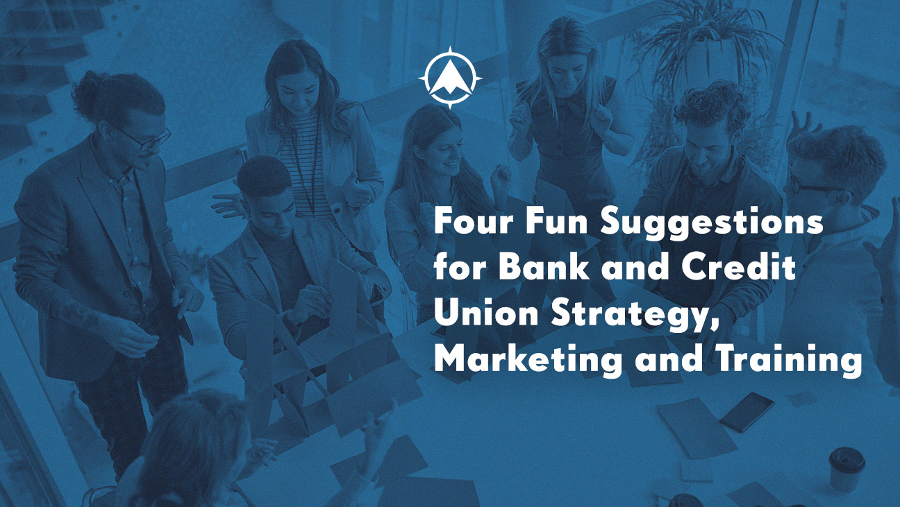 Four Fun Suggestions for Bank and Credit Union Strategy, Marketing and Training