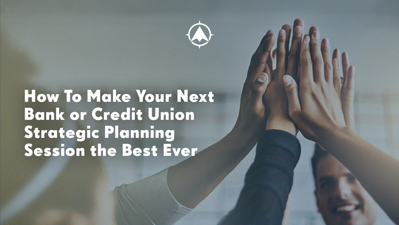 How To Make Your Next Bank or Credit Union Strategic Planning Session the Best Ever