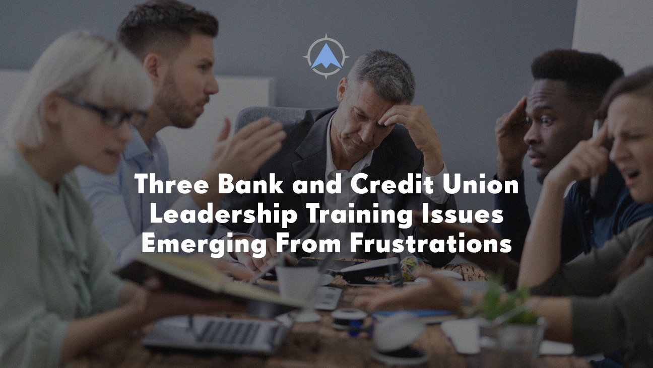 Three Bank and Credit Union Leadership Training Issues Emerging From Frustrations